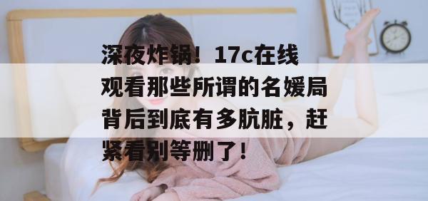 深夜炸锅！17c在线观看那些所谓的名媛局背后到底有多肮脏，赶紧看别等删了！